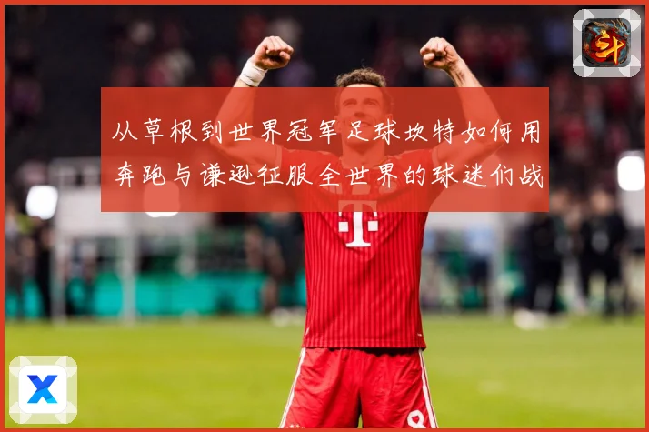 从草根到世界冠军足球坎特如何用奔跑与谦逊征服全世界的球迷们战术观察：最新赛事动态与深度分析