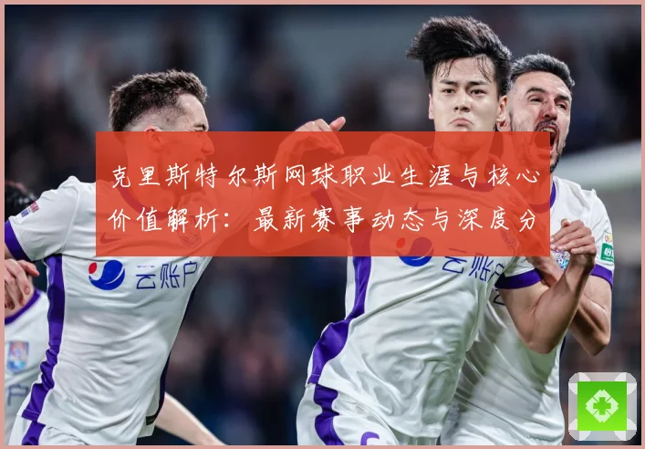 克里斯特尔斯网球职业生涯与核心价值解析：最新赛事动态与深度分析