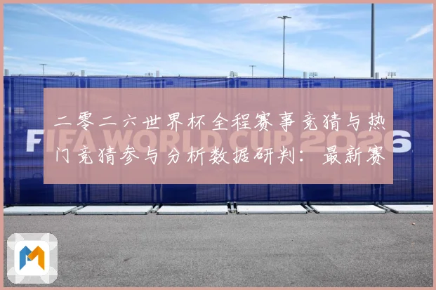 二零二六世界杯全程赛事竞猜与热门竞猜参与分析数据研判：最新赛事动态与深度分析