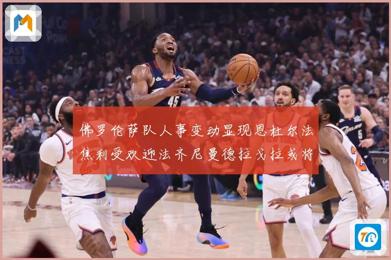 佛罗伦萨队人事变动显现恩杜尔法焦利受欢迎法齐尼曼德拉戈拉或将成长观察：最新赛事动态与深度分析