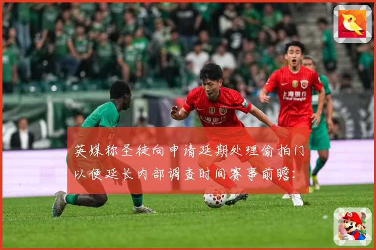 英媒称圣徒向申请延期处理偷拍门以便延长内部调查时间赛事前瞻：最新赛事动态与深度分析