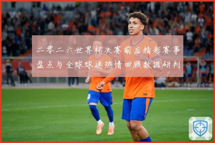 二零二六世界杯决赛前后精彩赛事盘点与全球球迷热情回顾数据研判：最新赛事动态与深度分析
