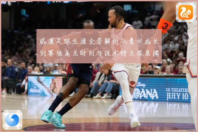 威廉足球生涯全景解析从青训成长到赛场高光时刻与技术特点深度揭秘：最新赛事动态与深度分析