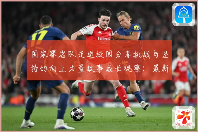 国家攀岩队走进校园分享挑战与坚持的向上力量故事成长观察：最新赛事动态与深度分析