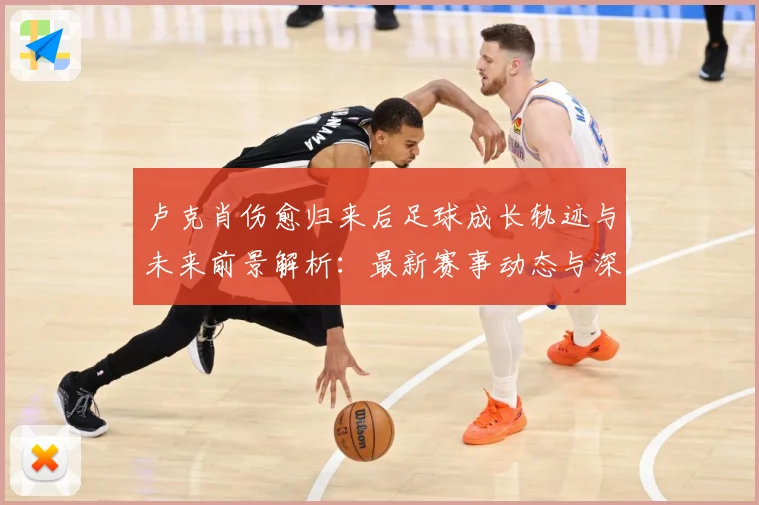 卢克肖伤愈归来后足球成长轨迹与未来前景解析：最新赛事动态与深度分析