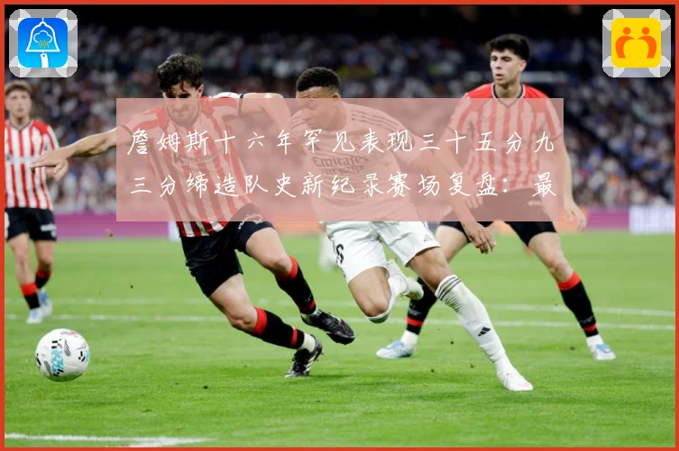 詹姆斯十六年罕见表现三十五分九三分缔造队史新纪录赛场复盘：最新赛事动态与深度分析