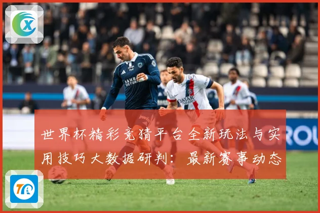 世界杯精彩竞猜平台全新玩法与实用技巧大数据研判：最新赛事动态与深度分析