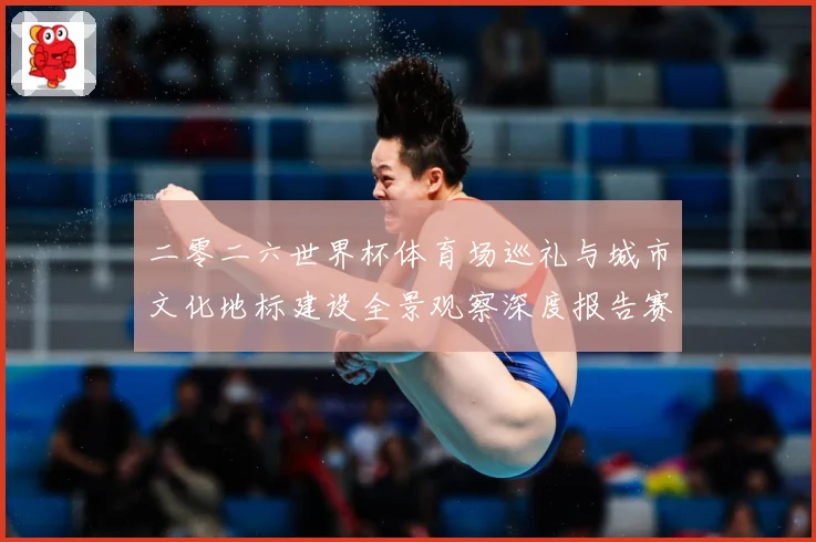 二零二六世界杯体育场巡礼与城市文化地标建设全景观察深度报告赛事前瞻：最新赛事动态与深度分析