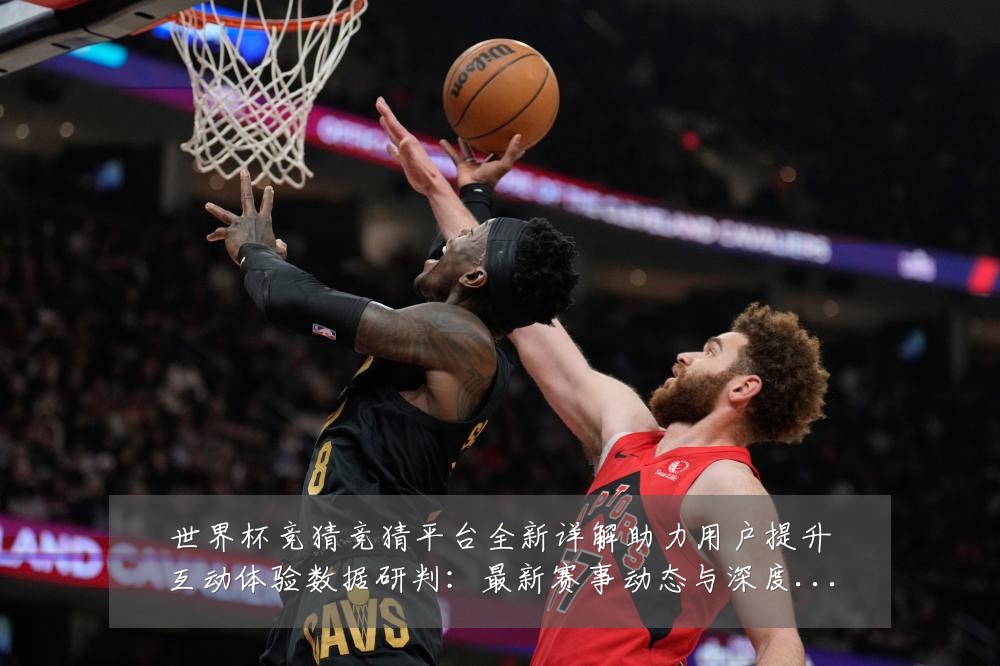 世界杯竞猜竞猜平台全新详解助力用户提升互动体验数据研判：最新赛事动态与深度分析
