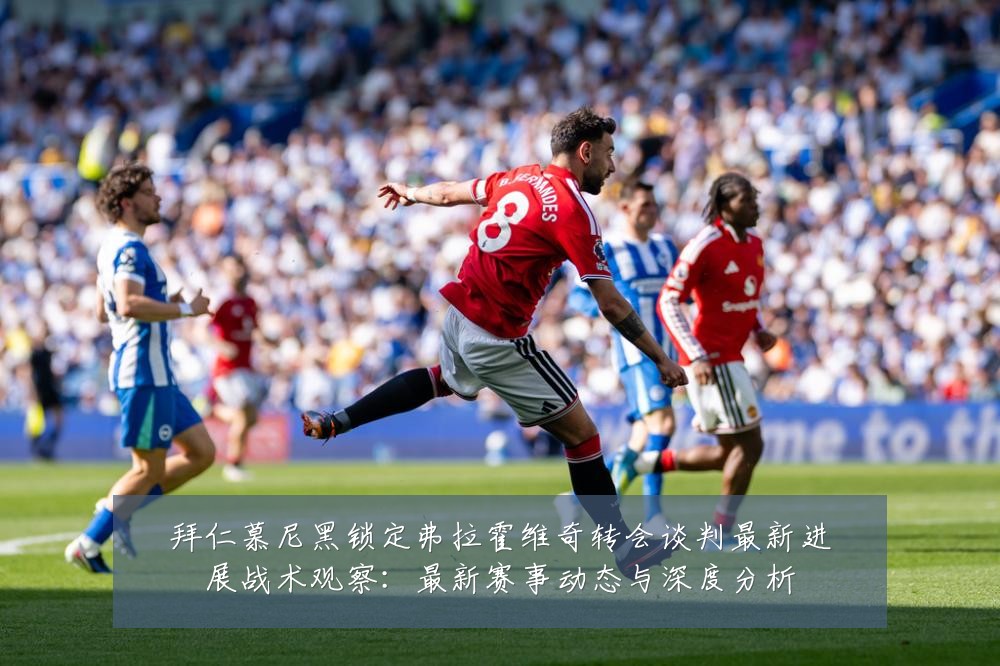 拜仁慕尼黑锁定弗拉霍维奇转会谈判最新进展战术观察:最新赛事动态与深度分析
