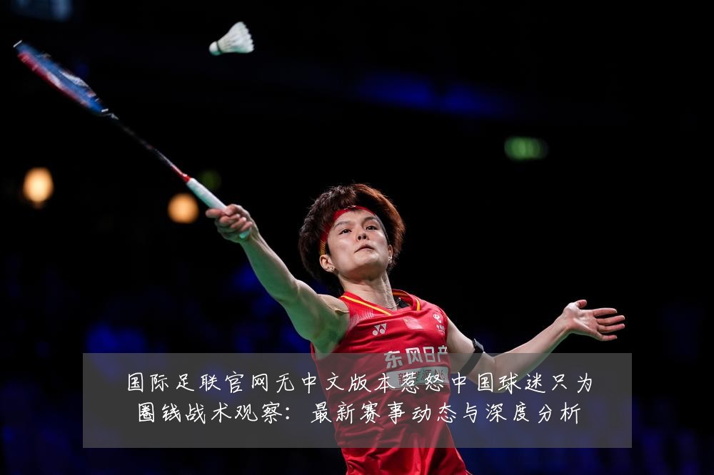 国际足联官网无中文版本惹怒中国球迷只为圈钱战术观察:最新赛事动态与深度分析