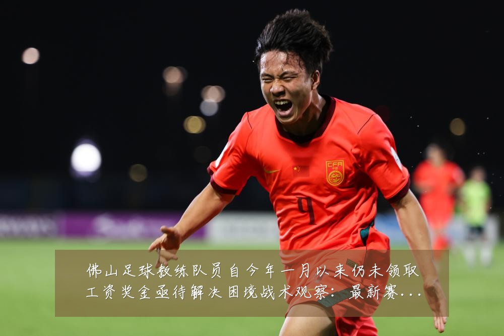 佛山足球教练队员自今年一月以来仍未领取工资奖金亟待解决困境战术观察:最新赛事动态与深度分析