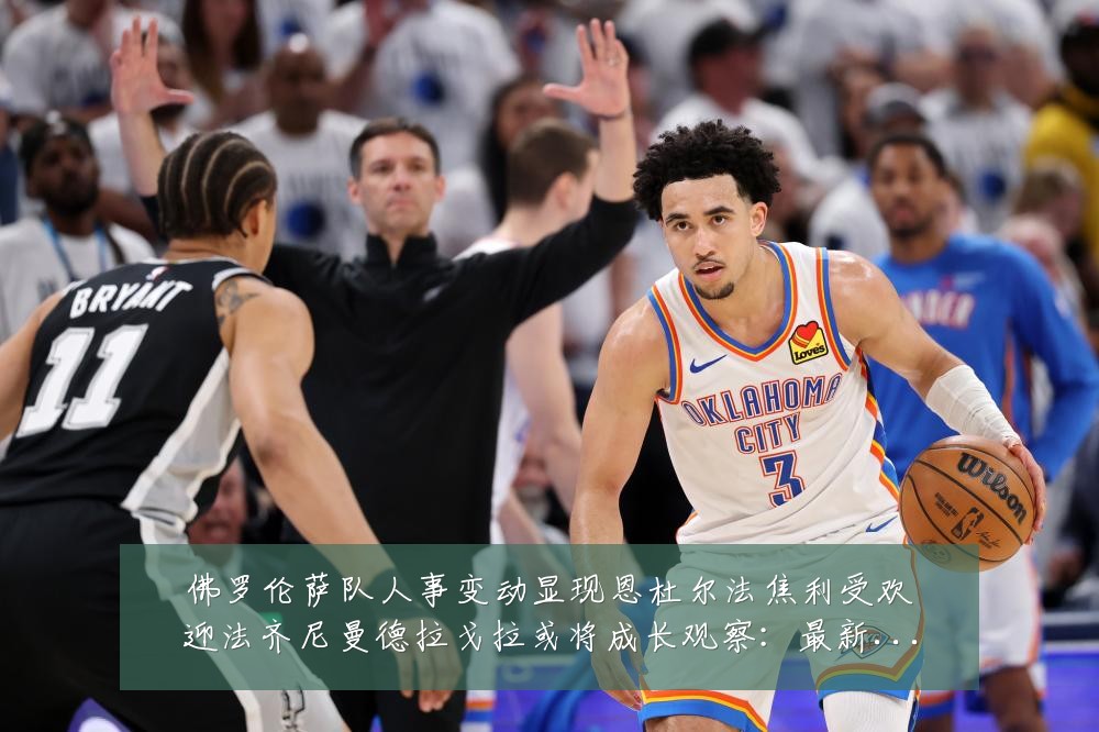 佛罗伦萨队人事变动显现恩杜尔法焦利受欢迎法齐尼曼德拉戈拉或将成长观察：最新赛事动态与深度分析