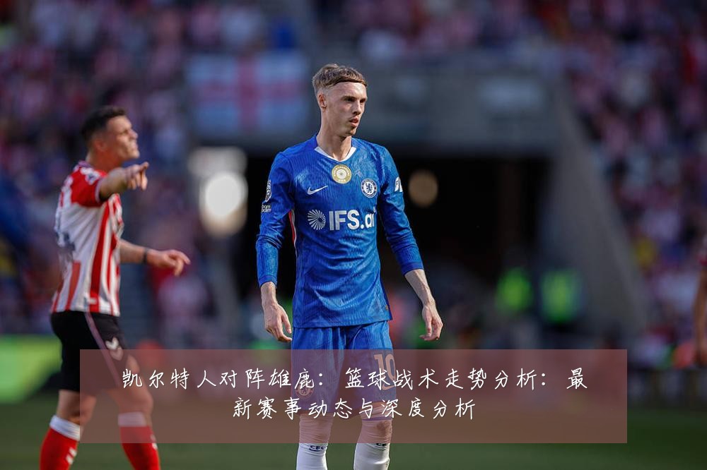 凯尔特人对阵雄鹿：篮球战术走势分析：最新赛事动态与深度分析
