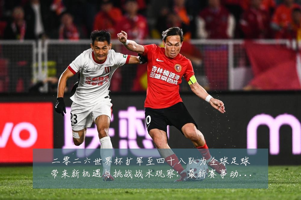 二零二六世界杯扩军至四十八队为全球足球带来新机遇与挑战战术观察:最新赛事动态与深度分析