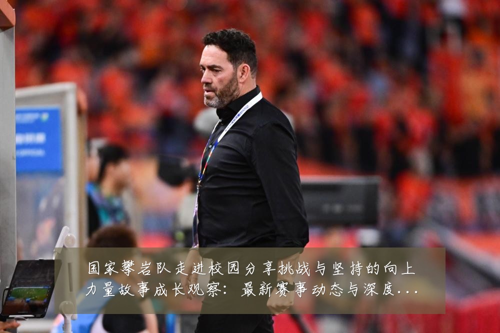 国家攀岩队走进校园分享挑战与坚持的向上力量故事成长观察:最新赛事动态与深度分析