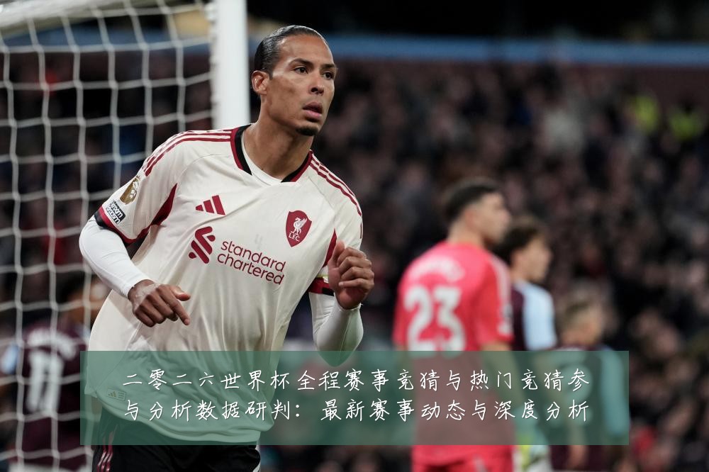 二零二六世界杯全程赛事竞猜与热门竞猜参与分析数据研判:最新赛事动态与深度分析