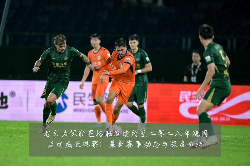 尤文力保新星格勒洛续约至二零二八年稳固后防成长观察:最新赛事动态与深度分析