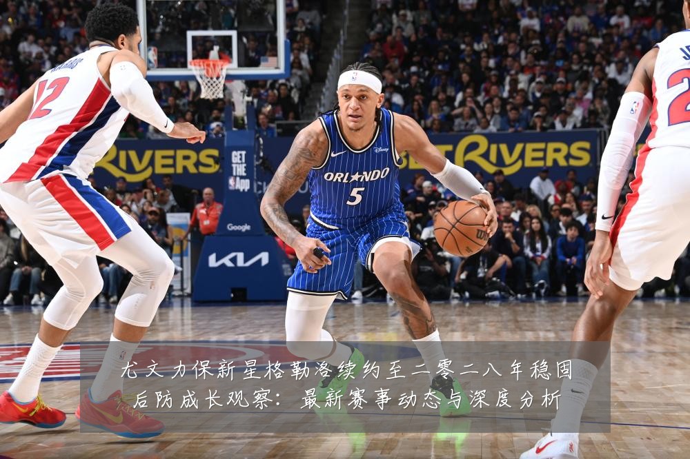 尤文力保新星格勒洛续约至二零二八年稳固后防成长观察:最新赛事动态与深度分析