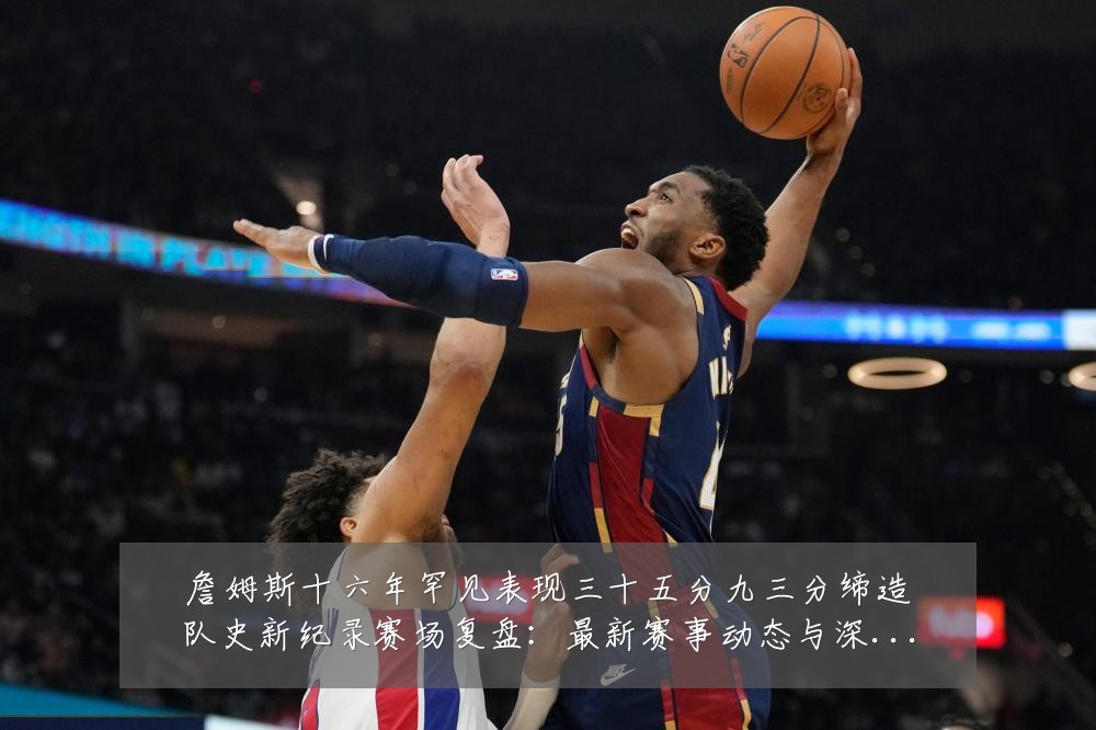 詹姆斯十六年罕见表现三十五分九三分缔造队史新纪录赛场复盘：最新赛事动态与深度分析